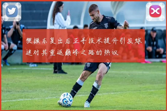 樊振东复出后正手技术提升引发球迷对其重返巅峰之路的热议